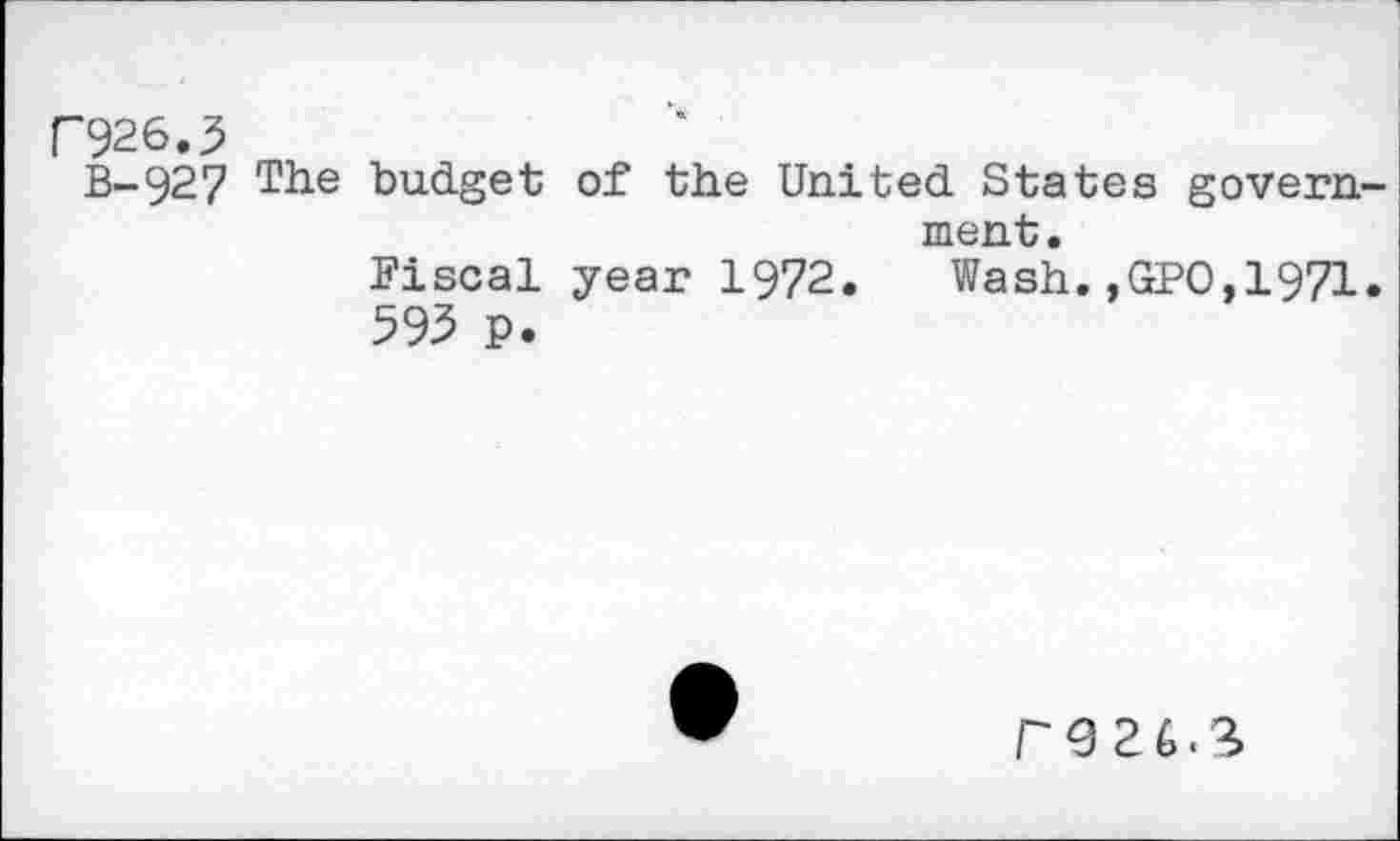 ﻿P926.5
B-927 The budget of the United States government.
Fiscal year 1972. Wash.,GPO,1971.
593 P.